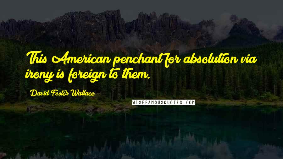 David Foster Wallace Quotes: This American penchant for absolution via irony is foreign to them.