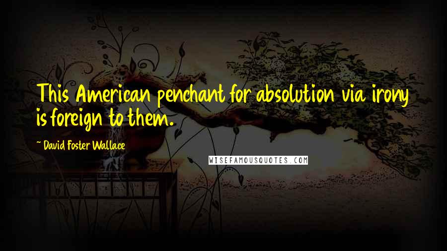 David Foster Wallace Quotes: This American penchant for absolution via irony is foreign to them.