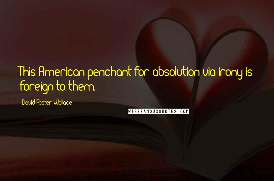 David Foster Wallace Quotes: This American penchant for absolution via irony is foreign to them.