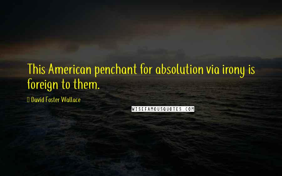 David Foster Wallace Quotes: This American penchant for absolution via irony is foreign to them.