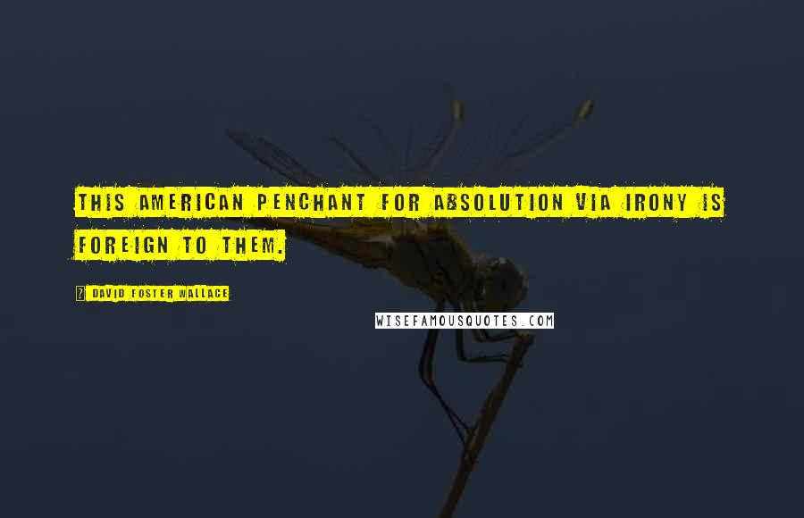 David Foster Wallace Quotes: This American penchant for absolution via irony is foreign to them.