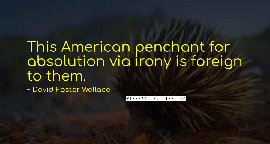 David Foster Wallace Quotes: This American penchant for absolution via irony is foreign to them.