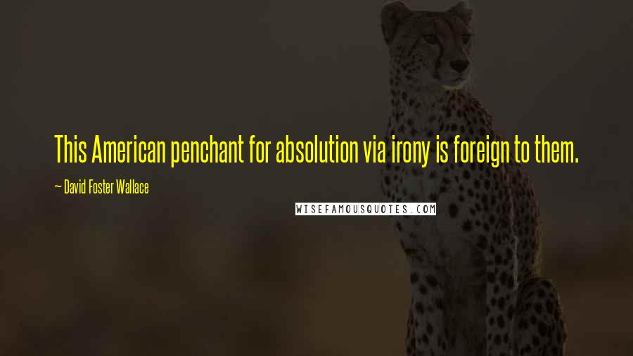 David Foster Wallace Quotes: This American penchant for absolution via irony is foreign to them.