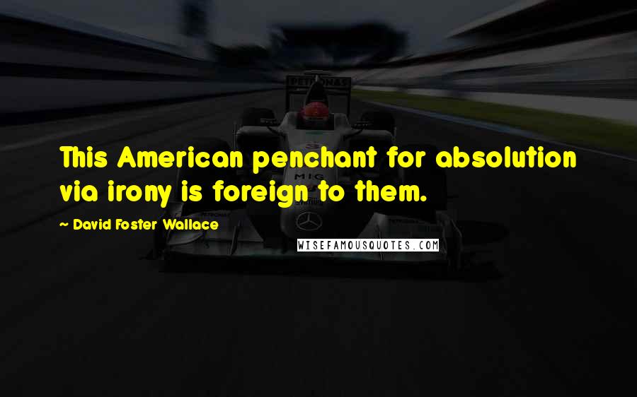 David Foster Wallace Quotes: This American penchant for absolution via irony is foreign to them.