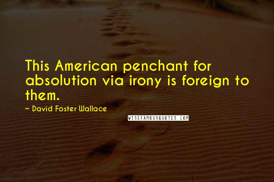 David Foster Wallace Quotes: This American penchant for absolution via irony is foreign to them.