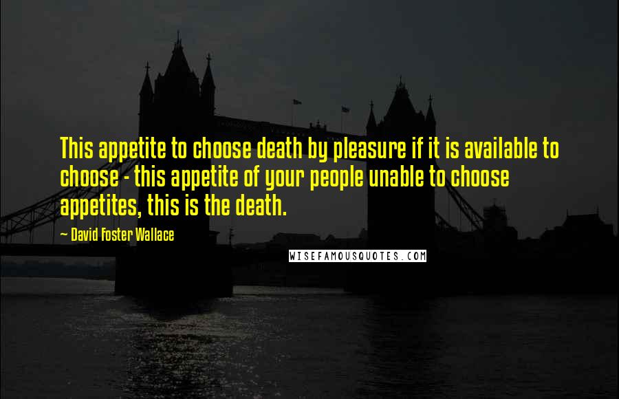 David Foster Wallace Quotes: This appetite to choose death by pleasure if it is available to choose - this appetite of your people unable to choose appetites, this is the death.