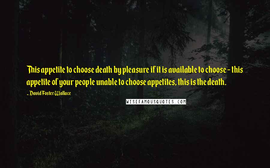 David Foster Wallace Quotes: This appetite to choose death by pleasure if it is available to choose - this appetite of your people unable to choose appetites, this is the death.