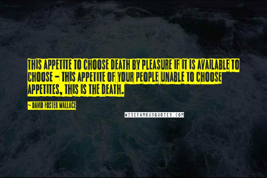 David Foster Wallace Quotes: This appetite to choose death by pleasure if it is available to choose - this appetite of your people unable to choose appetites, this is the death.