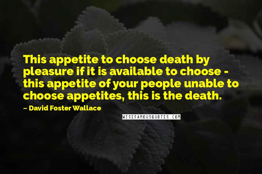 David Foster Wallace Quotes: This appetite to choose death by pleasure if it is available to choose - this appetite of your people unable to choose appetites, this is the death.