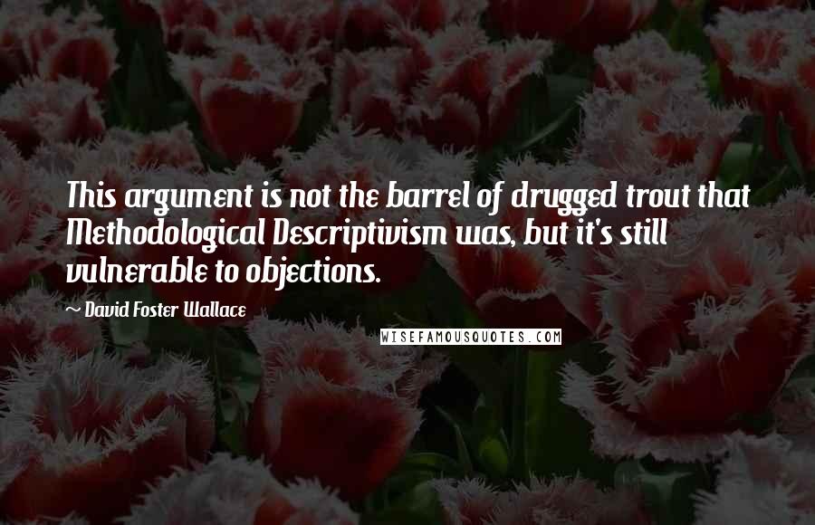 David Foster Wallace Quotes: This argument is not the barrel of drugged trout that Methodological Descriptivism was, but it's still vulnerable to objections.