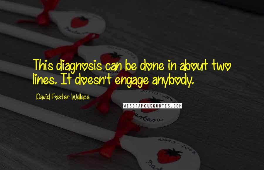 David Foster Wallace Quotes: This diagnosis can be done in about two lines. It doesn't engage anybody.
