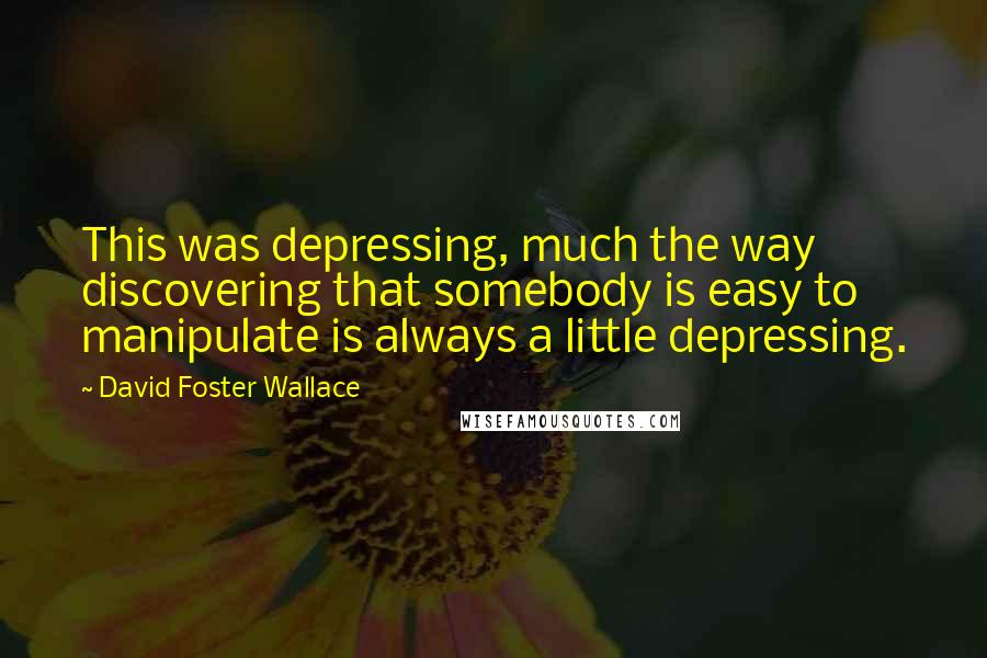 David Foster Wallace Quotes: This was depressing, much the way discovering that somebody is easy to manipulate is always a little depressing.