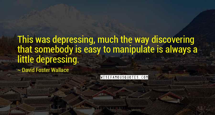 David Foster Wallace Quotes: This was depressing, much the way discovering that somebody is easy to manipulate is always a little depressing.