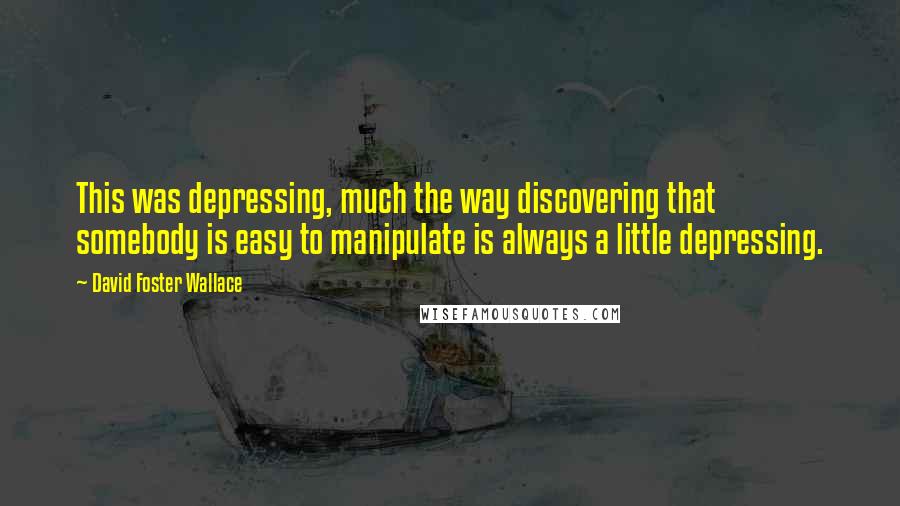 David Foster Wallace Quotes: This was depressing, much the way discovering that somebody is easy to manipulate is always a little depressing.