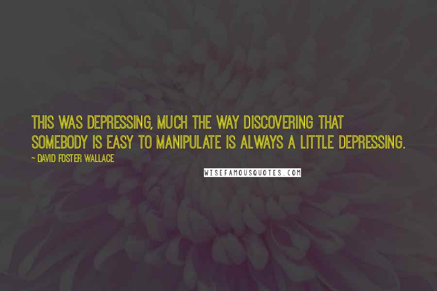 David Foster Wallace Quotes: This was depressing, much the way discovering that somebody is easy to manipulate is always a little depressing.