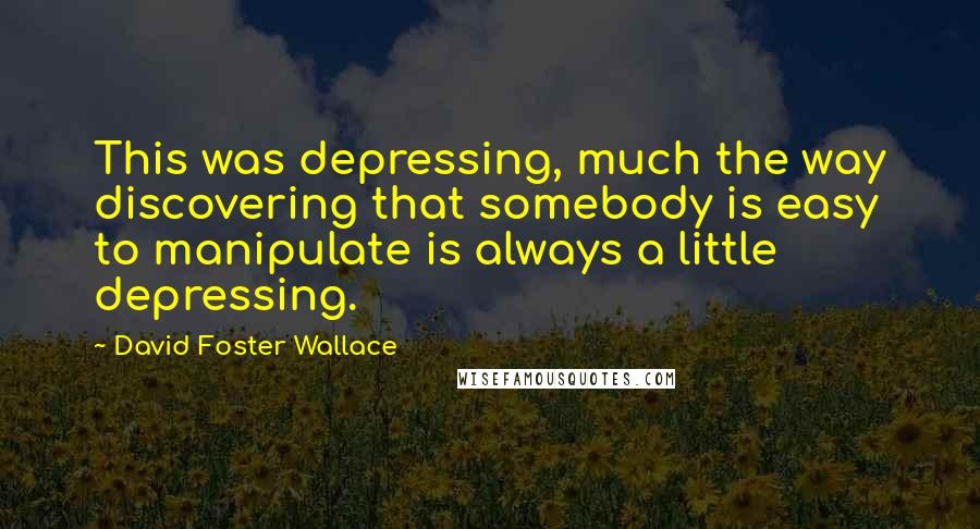 David Foster Wallace Quotes: This was depressing, much the way discovering that somebody is easy to manipulate is always a little depressing.