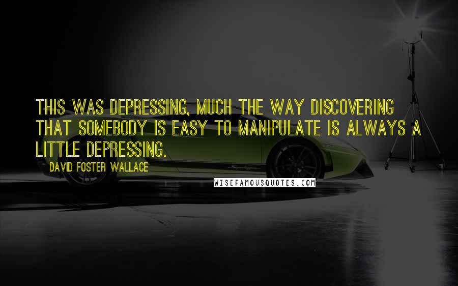 David Foster Wallace Quotes: This was depressing, much the way discovering that somebody is easy to manipulate is always a little depressing.