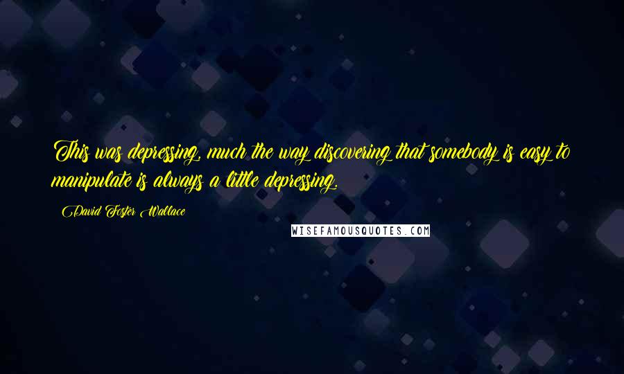 David Foster Wallace Quotes: This was depressing, much the way discovering that somebody is easy to manipulate is always a little depressing.