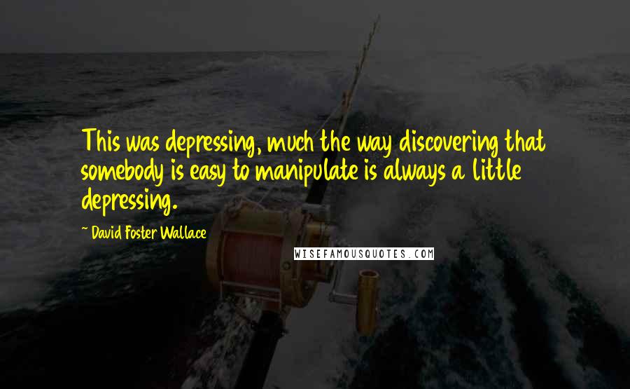 David Foster Wallace Quotes: This was depressing, much the way discovering that somebody is easy to manipulate is always a little depressing.