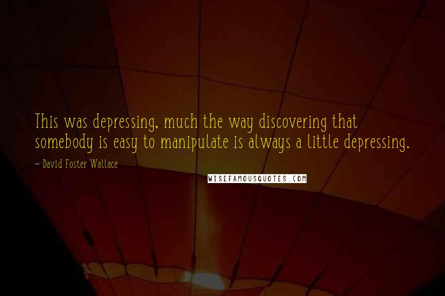 David Foster Wallace Quotes: This was depressing, much the way discovering that somebody is easy to manipulate is always a little depressing.