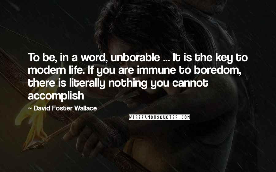 David Foster Wallace Quotes: To be, in a word, unborable ... It is the key to modern life. If you are immune to boredom, there is literally nothing you cannot accomplish