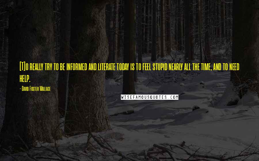 David Foster Wallace Quotes: [T]o really try to be informed and literate today is to feel stupid nearly all the time, and to need help.