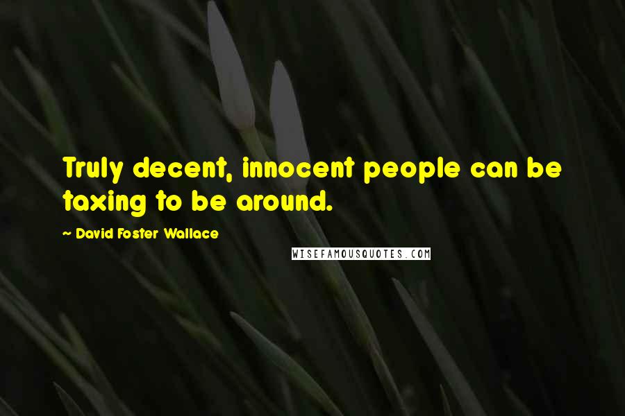 David Foster Wallace Quotes: Truly decent, innocent people can be taxing to be around.