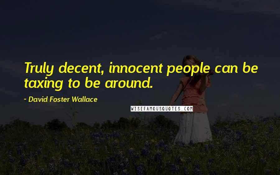 David Foster Wallace Quotes: Truly decent, innocent people can be taxing to be around.