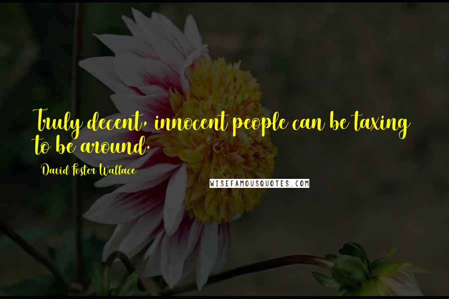 David Foster Wallace Quotes: Truly decent, innocent people can be taxing to be around.
