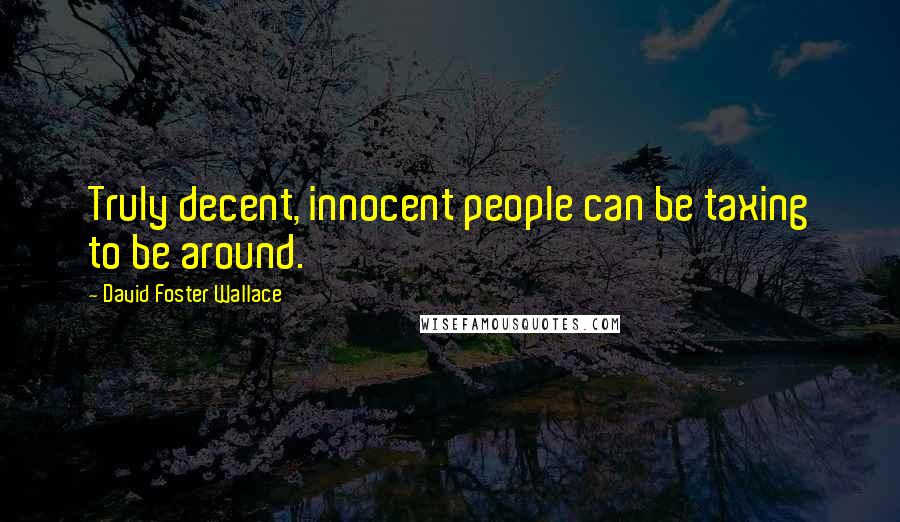 David Foster Wallace Quotes: Truly decent, innocent people can be taxing to be around.