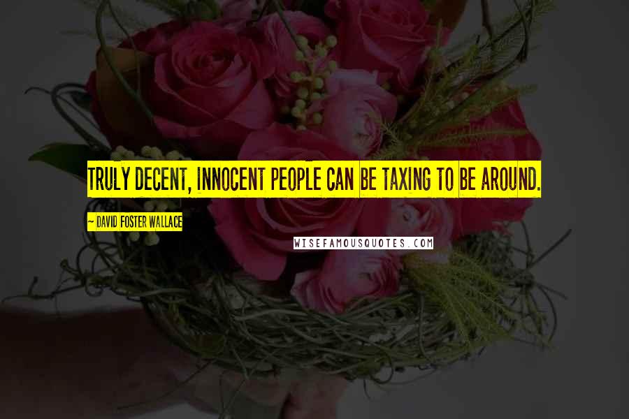 David Foster Wallace Quotes: Truly decent, innocent people can be taxing to be around.
