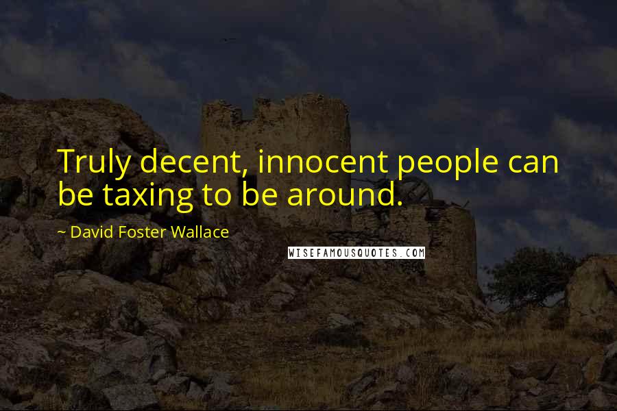 David Foster Wallace Quotes: Truly decent, innocent people can be taxing to be around.