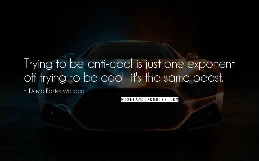 David Foster Wallace Quotes: Trying to be anti-cool is just one exponent off trying to be cool  it's the same beast.