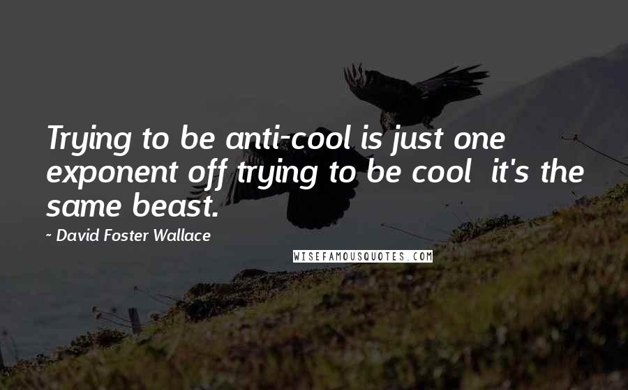 David Foster Wallace Quotes: Trying to be anti-cool is just one exponent off trying to be cool  it's the same beast.