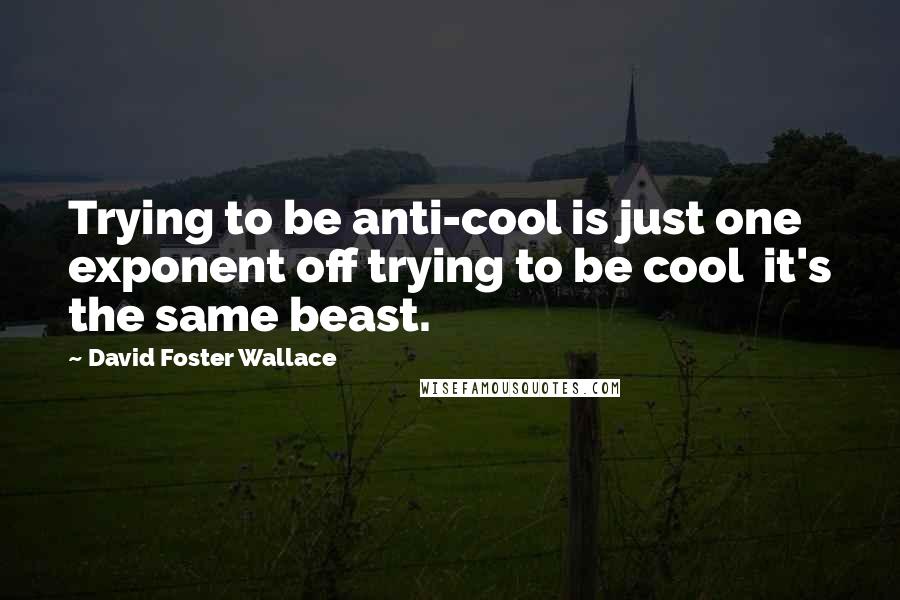 David Foster Wallace Quotes: Trying to be anti-cool is just one exponent off trying to be cool  it's the same beast.