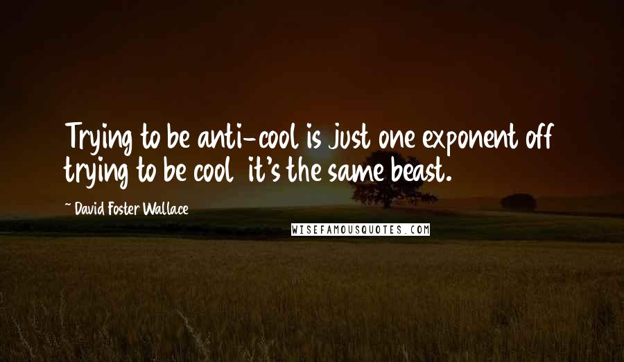 David Foster Wallace Quotes: Trying to be anti-cool is just one exponent off trying to be cool  it's the same beast.