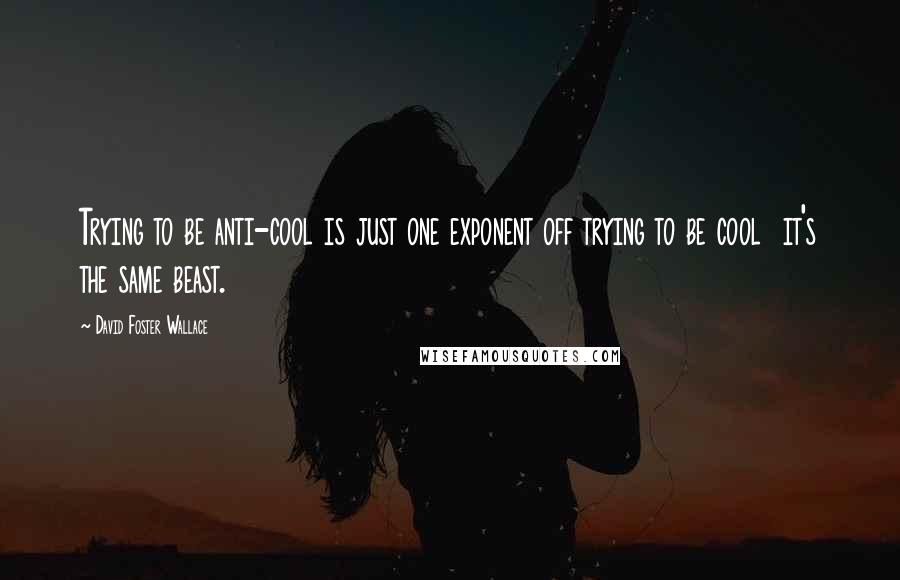 David Foster Wallace Quotes: Trying to be anti-cool is just one exponent off trying to be cool  it's the same beast.