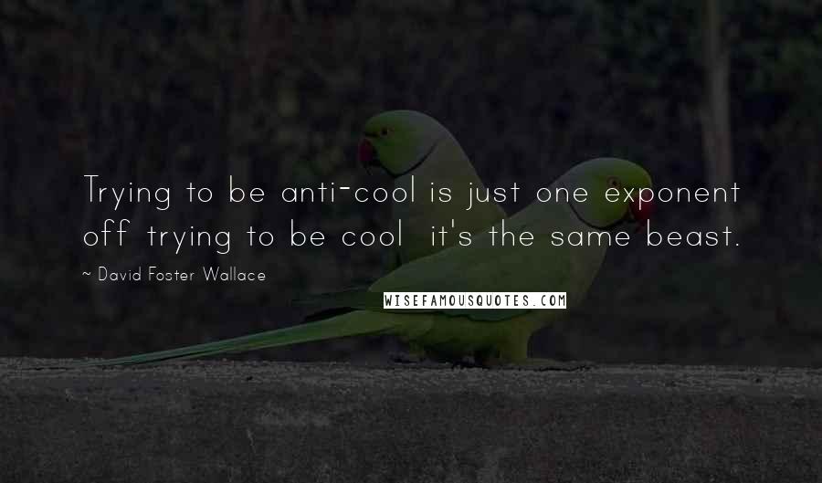 David Foster Wallace Quotes: Trying to be anti-cool is just one exponent off trying to be cool  it's the same beast.