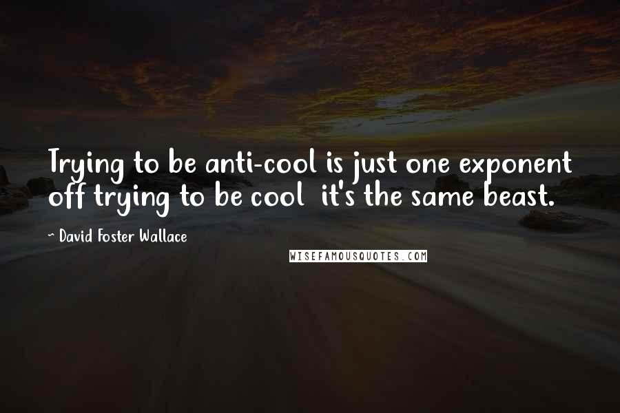 David Foster Wallace Quotes: Trying to be anti-cool is just one exponent off trying to be cool  it's the same beast.