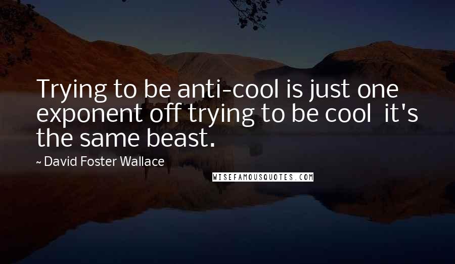 David Foster Wallace Quotes: Trying to be anti-cool is just one exponent off trying to be cool  it's the same beast.