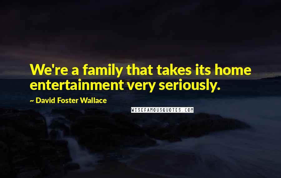 David Foster Wallace Quotes: We're a family that takes its home entertainment very seriously.