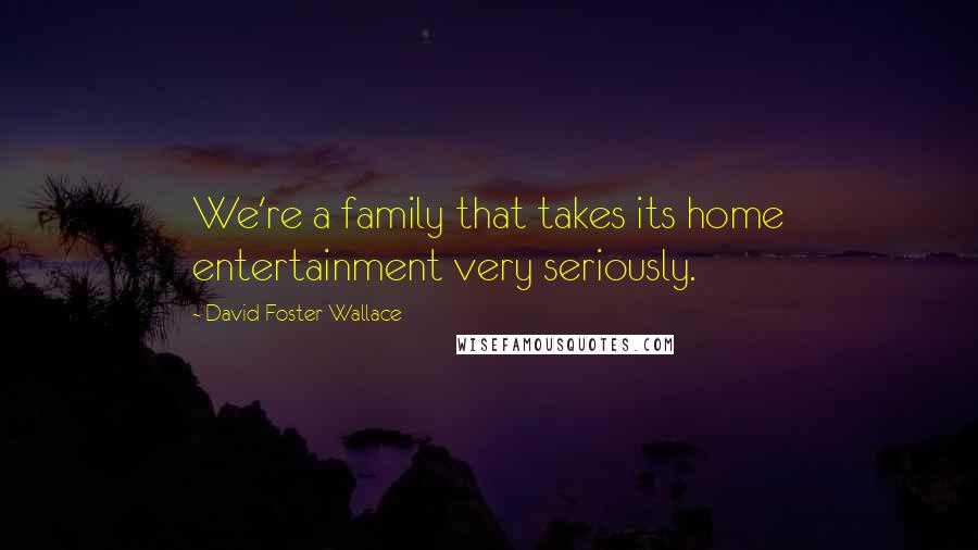 David Foster Wallace Quotes: We're a family that takes its home entertainment very seriously.