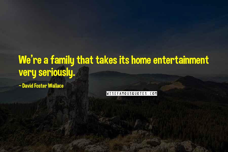 David Foster Wallace Quotes: We're a family that takes its home entertainment very seriously.