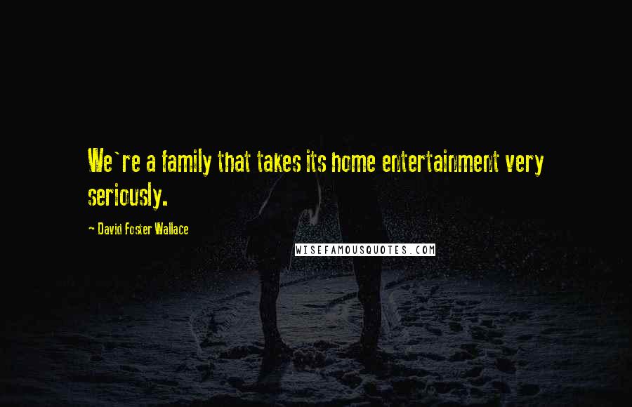 David Foster Wallace Quotes: We're a family that takes its home entertainment very seriously.