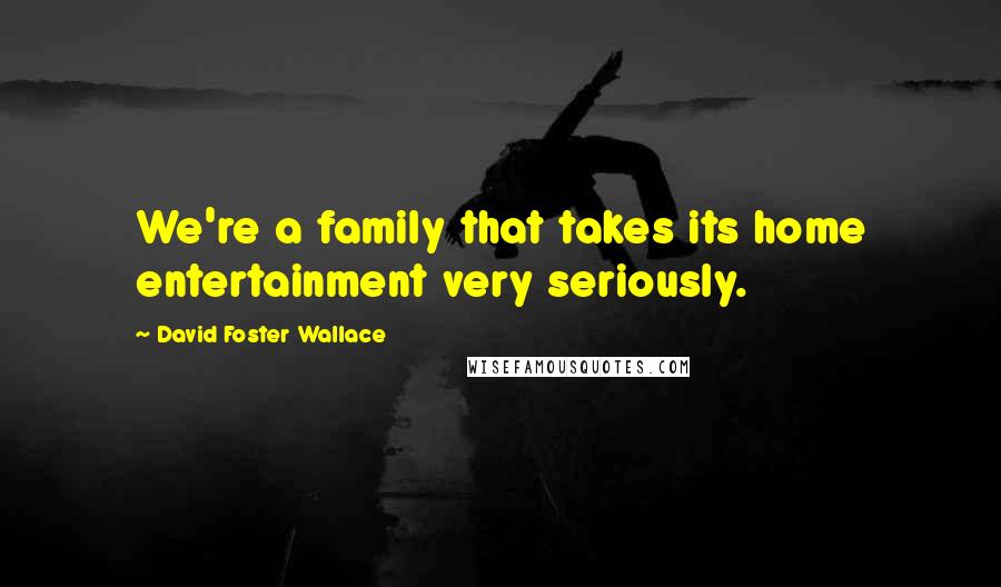 David Foster Wallace Quotes: We're a family that takes its home entertainment very seriously.