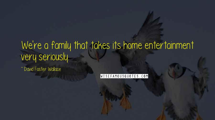 David Foster Wallace Quotes: We're a family that takes its home entertainment very seriously.