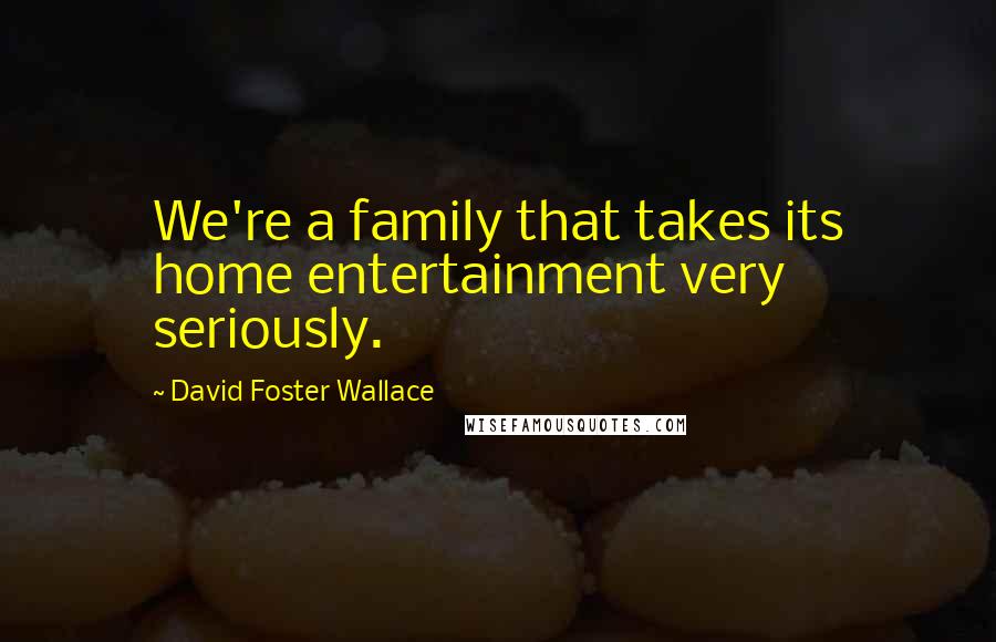 David Foster Wallace Quotes: We're a family that takes its home entertainment very seriously.