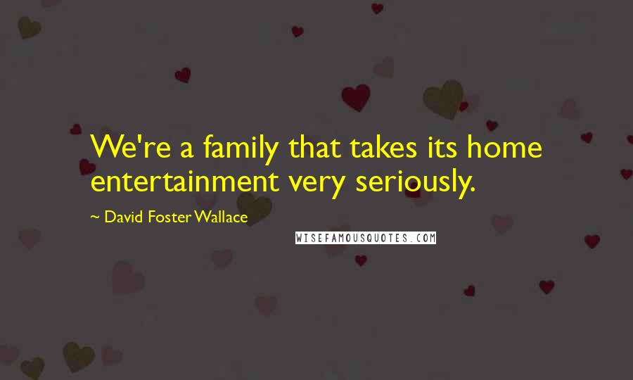 David Foster Wallace Quotes: We're a family that takes its home entertainment very seriously.