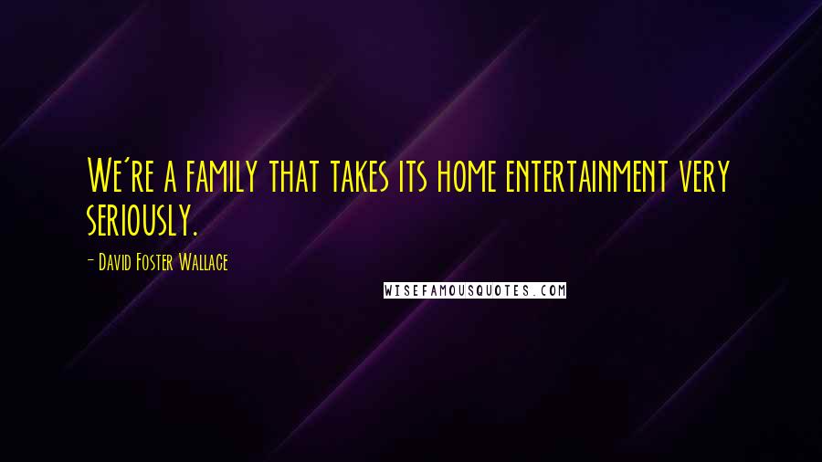 David Foster Wallace Quotes: We're a family that takes its home entertainment very seriously.