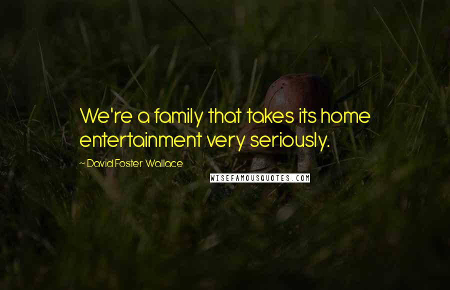 David Foster Wallace Quotes: We're a family that takes its home entertainment very seriously.